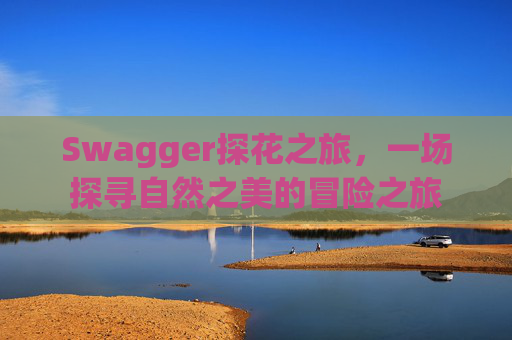 Swagger探花之旅，一场探寻自然之美的冒险之旅